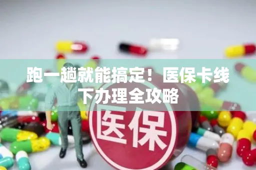 跑一趟就能搞定！医保卡线下办理全攻略